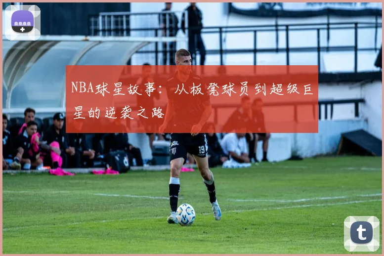 NBA球星故事:从板凳球员到超级巨星的逆袭之路