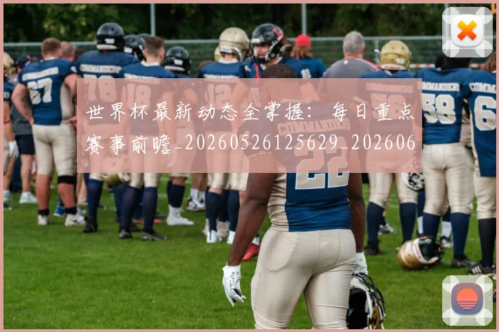 世界杯最新动态全掌握：每日重点赛事前瞻_20260526125629_20260607160333
