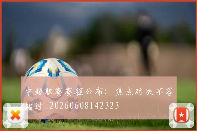 中超联赛赛程公布：焦点对决不容错过_20260608142323