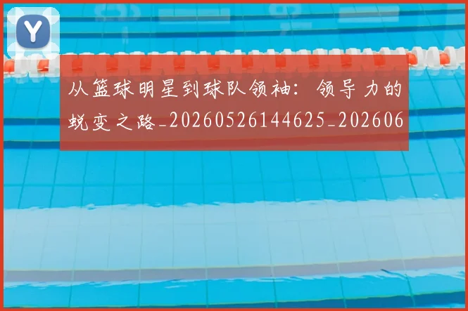 从篮球明星到球队领袖:领导力的蜕变之路_20260526144625_20260608142531