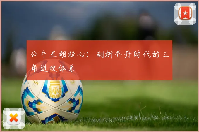 公牛王朝核心：剖析乔丹时代的三角进攻体系