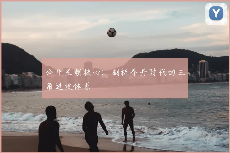 公牛王朝核心：剖析乔丹时代的三角进攻体系