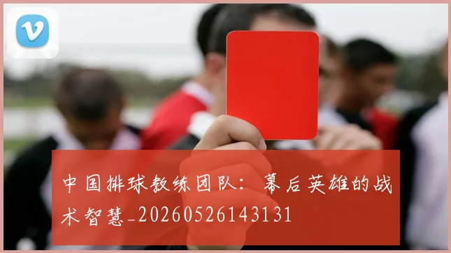 中国排球教练团队：幕后英雄的战术智慧_20260526143131